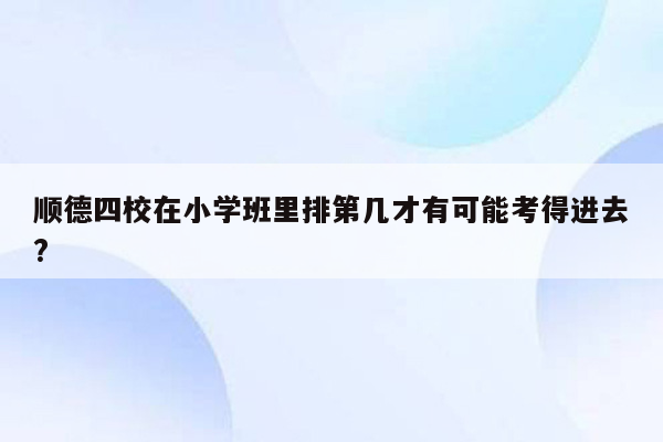 顺德四校在小学班里排第几才有可能考得进去?