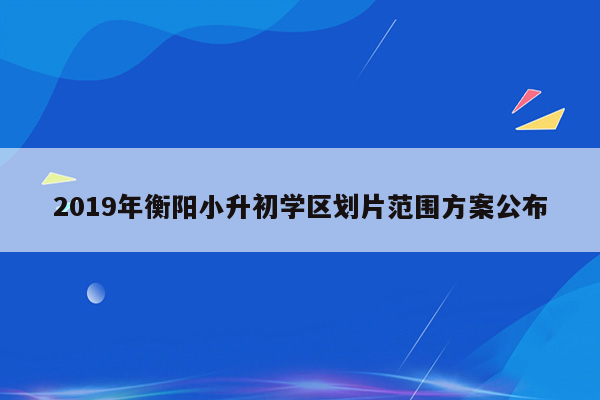 2019年衡阳小升初学区划片范围方案公布