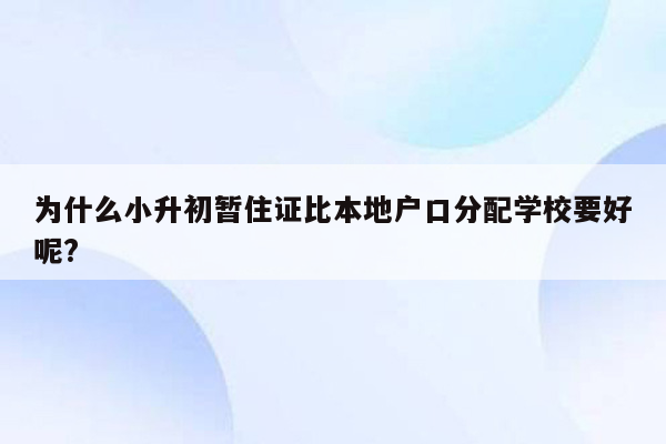 为什么小升初暂住证比本地户口分配学校要好呢?