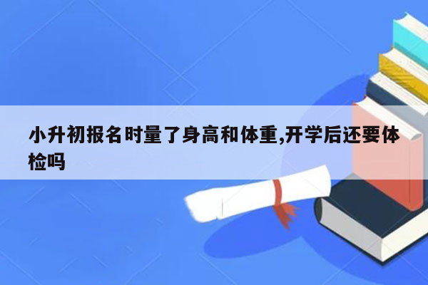 小升初报名时量了身高和体重,开学后还要体检吗