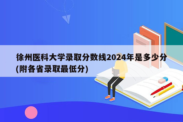 徐州医科大学录取分数线2024年是多少分(附各省录取最低分)