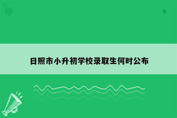 日照市小升初学校录取生何时公布