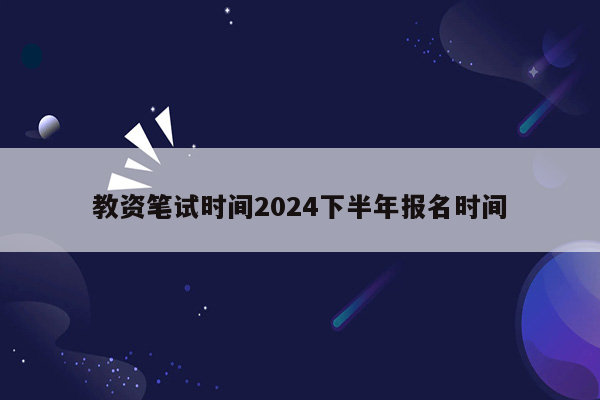 教资笔试时间2024下半年报名时间