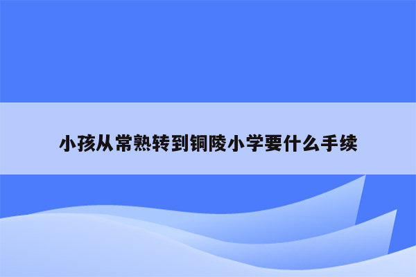 小孩从常熟转到铜陵小学要什么手续