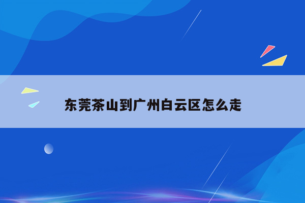 东莞茶山到广州白云区怎么走