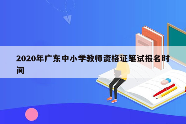 2020年广东中小学教师资格证笔试报名时间