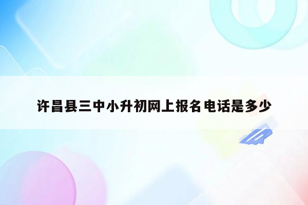 许昌县三中小升初网上报名电话是多少