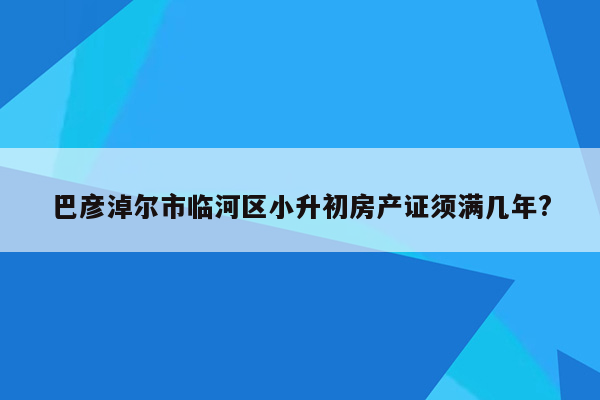 巴彦淖尔市临河区小升初房产证须满几年?