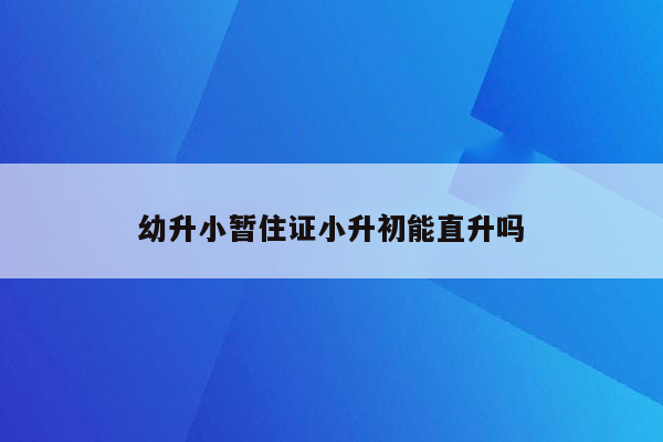 幼升小暂住证小升初能直升吗