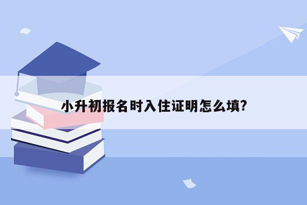 小升初报名时入住证明怎么填?