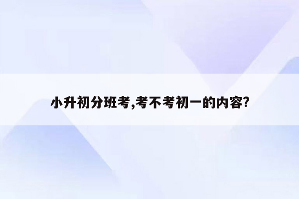 小升初分班考,考不考初一的内容?