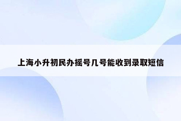 上海小升初民办摇号几号能收到录取短信