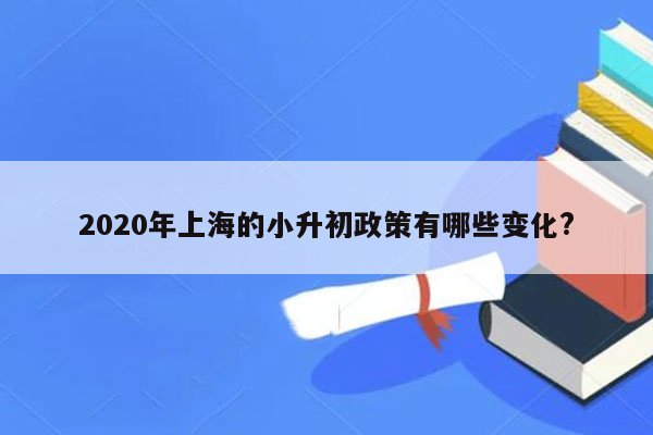 2020年上海的小升初政策有哪些变化?