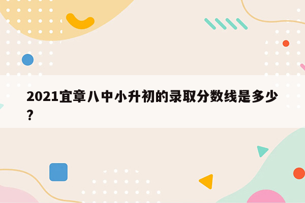 2021宜章八中小升初的录取分数线是多少?