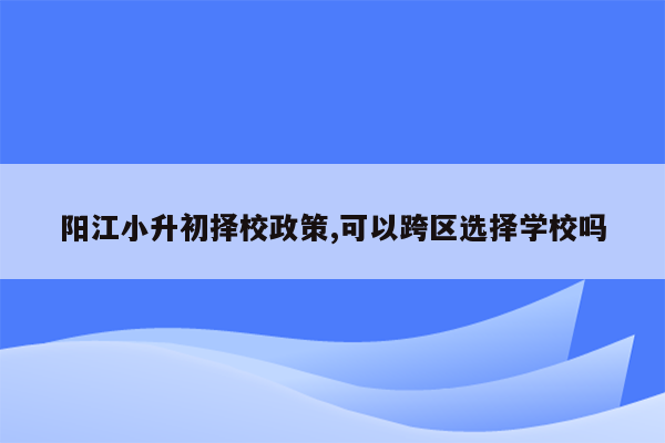 阳江小升初择校政策,可以跨区选择学校吗