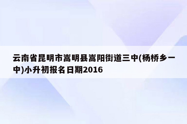 云南省昆明市嵩明县嵩阳街道三中(杨桥乡一中)小升初报名日期2016