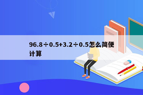 96.8÷0.5+3.2÷0.5怎么简便计算