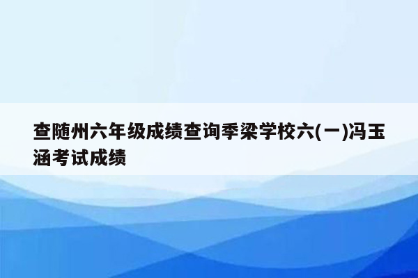 查随州六年级成绩查询季梁学校六(一)冯玉涵考试成绩