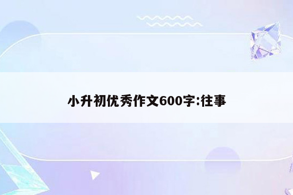 小升初优秀作文600字:往事