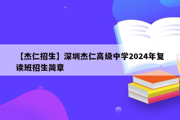 【杰仁招生】深圳杰仁高级中学2024年复读班招生简章