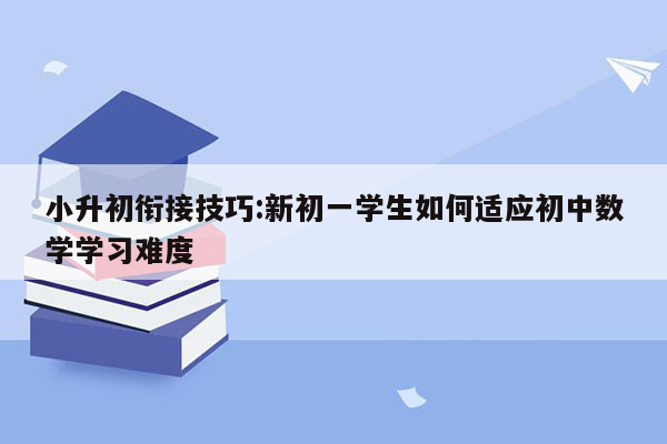 小升初衔接技巧:新初一学生如何适应初中数学学习难度