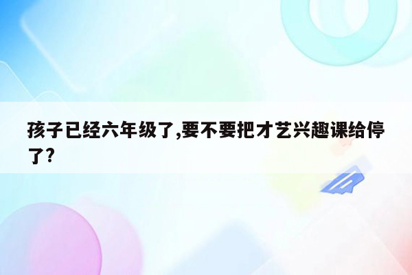 孩子已经六年级了,要不要把才艺兴趣课给停了?