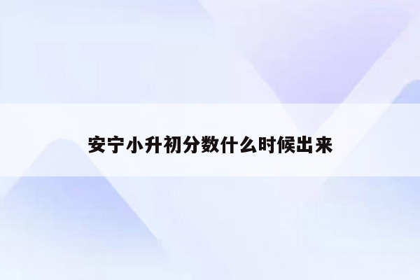 安宁小升初分数什么时候出来