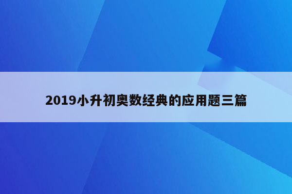 2019小升初奥数经典的应用题三篇