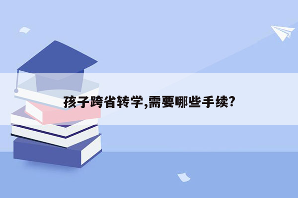 孩子跨省转学,需要哪些手续?