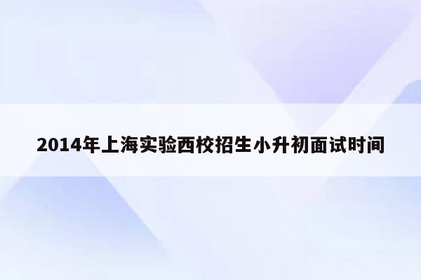 2014年上海实验西校招生小升初面试时间