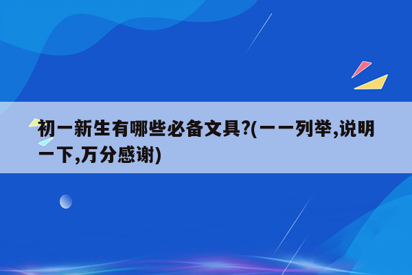 初一新生有哪些必备文具?(一一列举,说明一下,万分感谢)