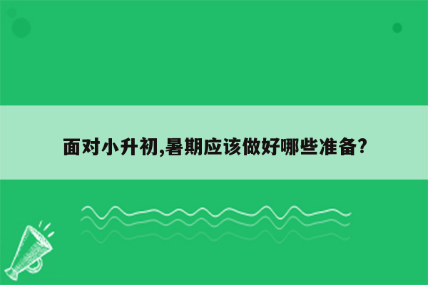 面对小升初,暑期应该做好哪些准备?