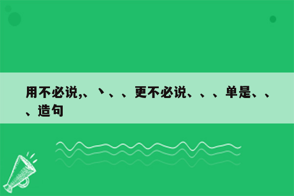 用不必说,、丶、、更不必说、、、单是、、、造句