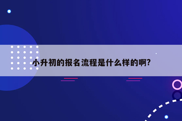 小升初的报名流程是什么样的啊?