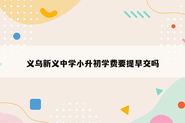 义乌新义中学小升初学费要提早交吗