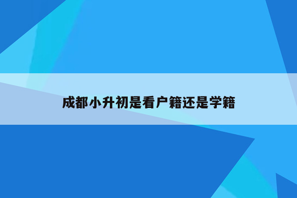 成都小升初是看户籍还是学籍