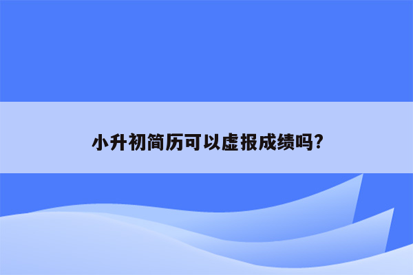 小升初简历可以虚报成绩吗?