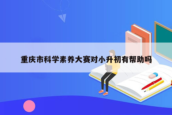 重庆市科学素养大赛对小升初有帮助吗