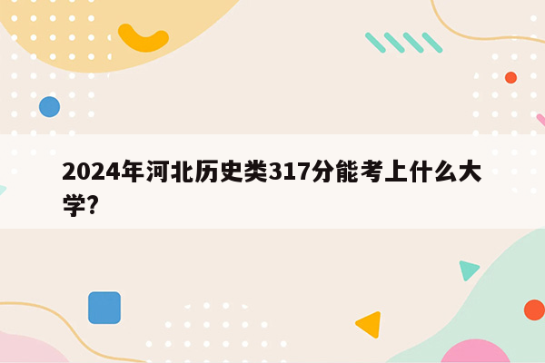 2024年河北历史类317分能考上什么大学?