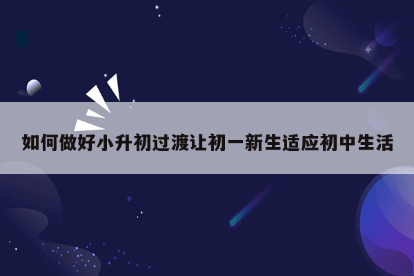 如何做好小升初过渡让初一新生适应初中生活