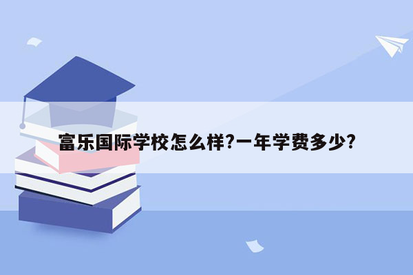 富乐国际学校怎么样?一年学费多少?