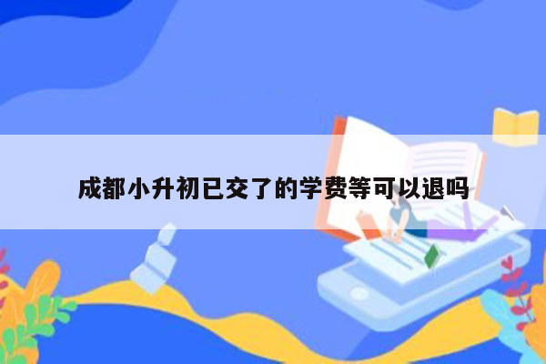 成都小升初已交了的学费等可以退吗