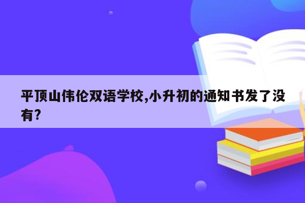 平顶山伟伦双语学校,小升初的通知书发了没有?