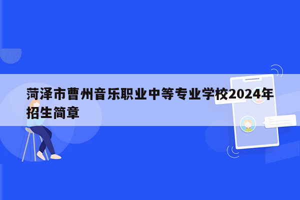 菏泽市曹州音乐职业中等专业学校2024年招生简章