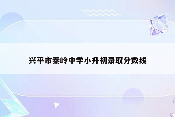 兴平市秦岭中学小升初录取分数线