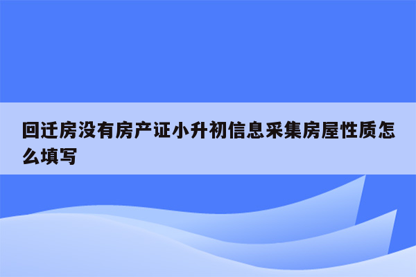 回迁房没有房产证小升初信息采集房屋性质怎么填写