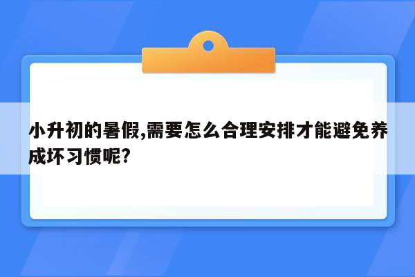 小升初的暑假,需要怎么合理安排才能避免养成坏习惯呢?