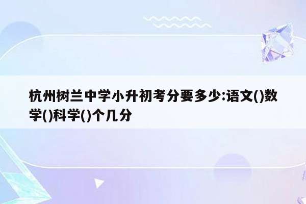 杭州树兰中学小升初考分要多少:语文()数学()科学()个几分