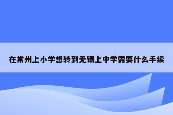 在常州上小学想转到无锡上中学需要什么手续