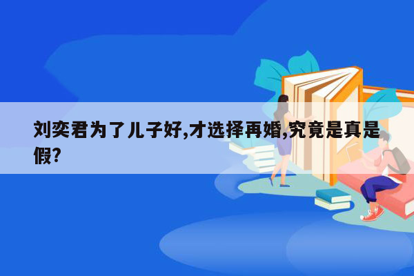 刘奕君为了儿子好,才选择再婚,究竟是真是假?